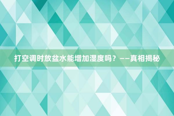 打空调时放盆水能增加湿度吗？——真相揭秘